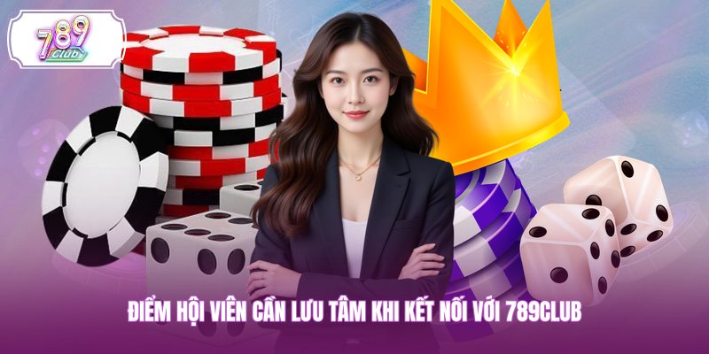 Điểm hội viên cần lưu tâm khi kết nối với 789CLUB