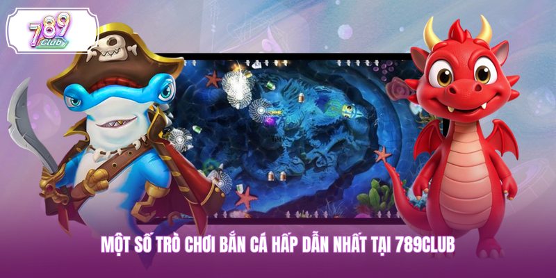 Một số trò chơi bắn cá hấp dẫn nhất tại 789CLUB